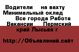 Водители BC на вахту. › Минимальный оклад ­ 60 000 - Все города Работа » Вакансии   . Пермский край,Лысьва г.